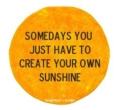 there is a sign that says, some days you just have to create your own sunshine