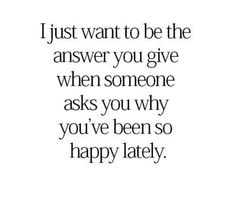 a quote that says i just want to be the answer you give when someone asks you why you've been so happy lately