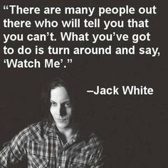 jack white quote about people out there who will tell you that you can't what you've got to do is turn around and say, watch me