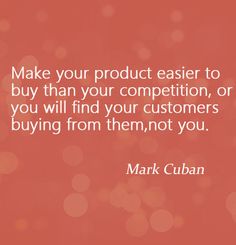 mark cuban quote make your product easier to buy than your competition, or you will find your customers buying from them, not you