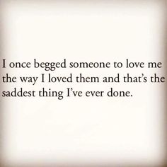 a quote that reads, i once begged someone to love me the way i loved them and that's the saddest thing i've ever done