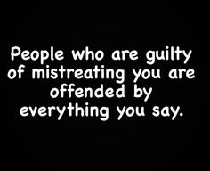 a black and white photo with the words people who are guilty of mistreating you are offend by everything you say