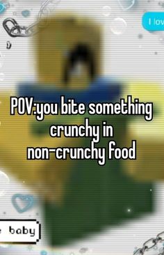 the words pov you bite something crunchy in non - crunchy food