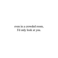 a white wall with the words even in a crowded room, i'd only look at you