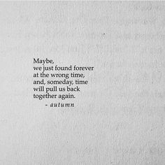 a piece of paper with a quote on it that says maybe, we just found forever at the wrong time, and somebody will pull us back together again