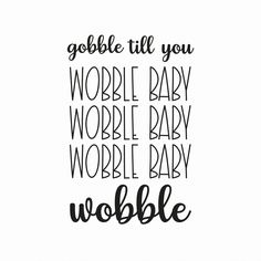 the words gobble till you, wobble baby, wobble baby and woobble