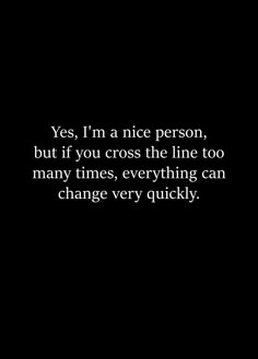 a black background with the words yes, i'm a nice person, but if you cross the line too many times, everything can change very quickly