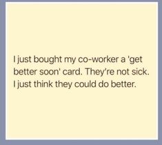 a quote that reads, i just bought my co - worker a get better soon card they're not sick