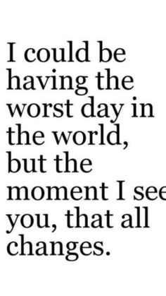 a quote that says i could be having the worst day in the world, but the moment i see you, that all changes