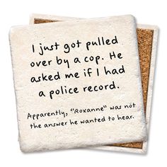 two coasters with words on them that say, i just got pulled over by a cop he asked me if i had a police record