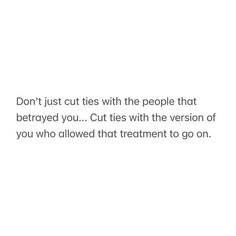 the words don't just cut ties with the people that destroyed you cut ties with the version of you who allowed that treatment to go on