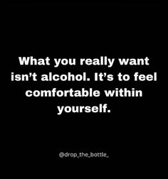 a quote on alcohol that says, what you really want isn't alcohol it's to feel comfortable and comfortable within yourself