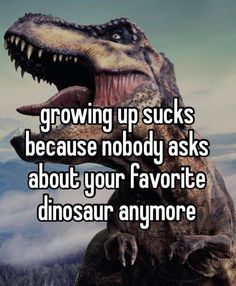 a dinosaur with its mouth open and the words growing up sucks because nobody asks about your favorite dinosaur anymore