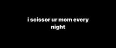 a black and white photo with the words i scissor ur mom every night