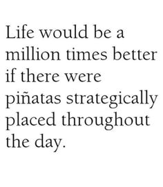 a quote that says life would be a million times better if there were pinatas strategically placed throughout the day