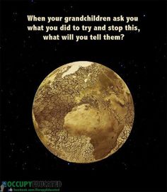 an image of a planet with the caption when your granddaughter ask you what you did to try and stop this, what will you tell them?