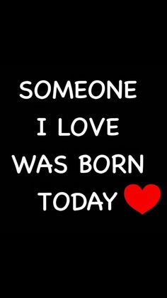 someone i love was born today