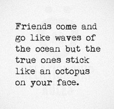 the words friends come and go like waves of the ocean but the true ones stick like an octopus on your face