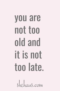 the quote you are not too old and it is not too late