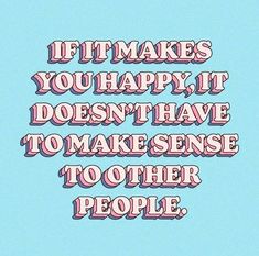 the words if it makes you happy, it doesn't have to make sense to other people