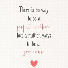 there is no way to be a perfect mother, but a million ways to be a good one