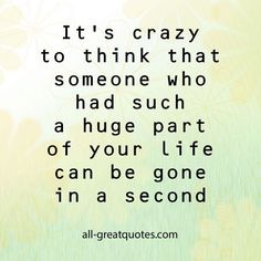 a quote that reads it's crazy to think that someone who had such a huge part of your life can be gone in a second