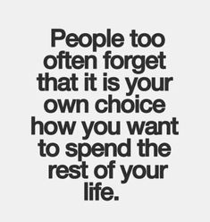 the quote people too often forget that it is your own choice how you want to spend the rest of your life