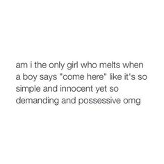 a white background with the words, i am the only girl who melts when a boy says'come here like it's so simple and innocent yet so