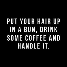 the words put your hair up in a bun, drink some coffee and handle it