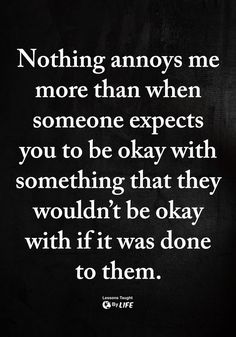 a black and white photo with the words nothing annoying me more than when someone expect you to be okay with something that they wouldn