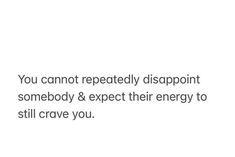 the words you cannot't repeatedly disapppoint somebody & expect their energy to still crave you