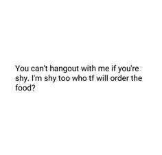 a white background with the words you can't hangout with me if you're shy i'm shy to who will order the food?