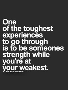 a quote that says, one of the tough experiences to go through is to be someone's strength while you're at your weakest