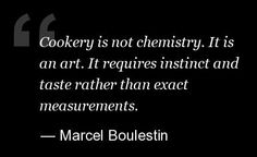 a quote from marcel bolestin about cooking, not chemistry it is an art if requires distinct and taste rather than exact measurements