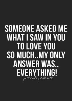 someone asked me what i saw in you to love you so much my only answer was everything