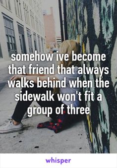 someone is sitting on the ground with their feet up against a wall that says, somehow i've become that friend that always walks behind when the sidewalk won't fit a group of three