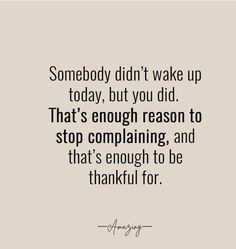 someone didn't wake up today, but you did that's enough reason to stop complaning and that's enough to be thank for