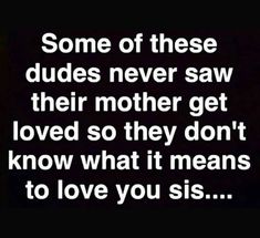 some of these dudes never saw their mother get loved so they don't know what it means to love you sis