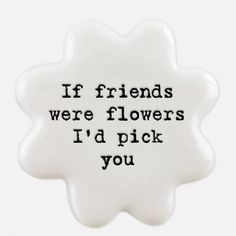 a white ornament that says if friends were flowers i'd pick you