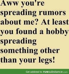 a poem written in black and white with the words, aww you're spreading rummers about me? at least you found a hoby spreading something