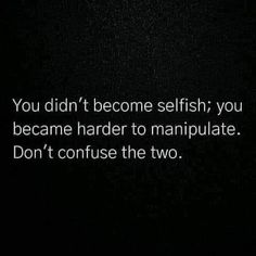 the words you didn't become selfish, you become harder to manipulate don't confuse the two