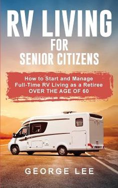 rv living for senior citizens how to start and manage full time living as a retired over the age of 60