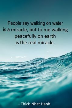 a quote from thich natt hanh about people say walking on water is a miracle, but to me walking peacefully on earth is the real mirage