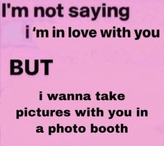 i'm not saying i'm in love with you but i wanna take pictures with you in a photo booth