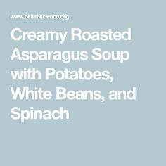 creamy roasted asparagus soup with potatoes, white beans, and spinach