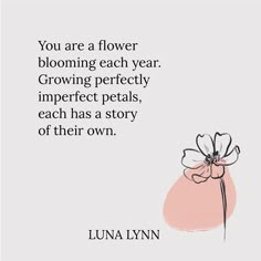 a flower with the words you are a flower blooming each year growing perfectly imperfect petals, each has a story of their own