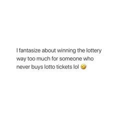 a white background with the words i fantasze about winning the lottry way too much for someone who never buys lotto tickets lol