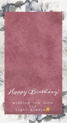 a birthday card with flowers on it and the words happy birthday wishing you love and light always