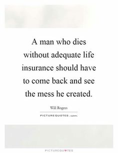 a man who dies without adequate life insurance should have to come back and see the mess he created