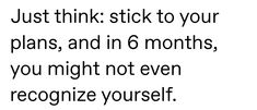 the words just think stick to your plans and in 6 months, you might not even recognize yourself